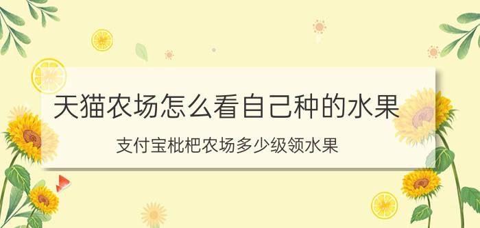 天猫农场怎么看自己种的水果 支付宝枇杷农场多少级领水果？